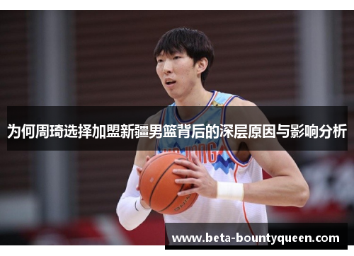 为何周琦选择加盟新疆男篮背后的深层原因与影响分析