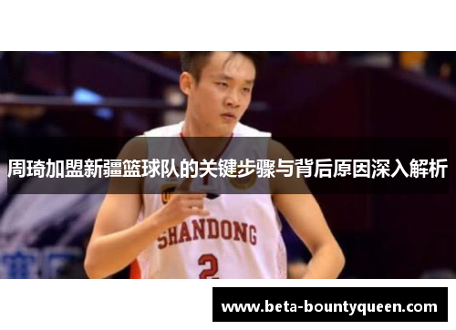 周琦加盟新疆篮球队的关键步骤与背后原因深入解析