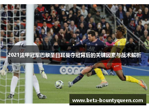 2021法甲冠军巴黎圣日耳曼夺冠背后的关键因素与战术解析