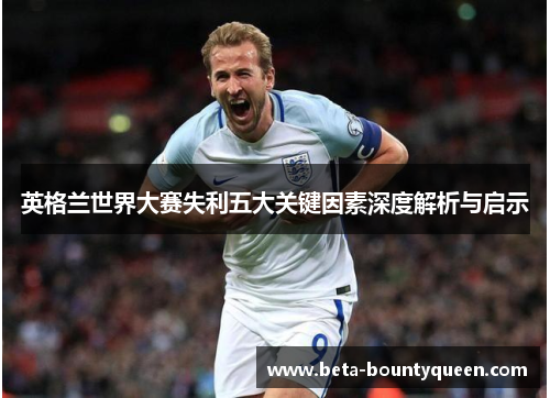 英格兰世界大赛失利五大关键因素深度解析与启示