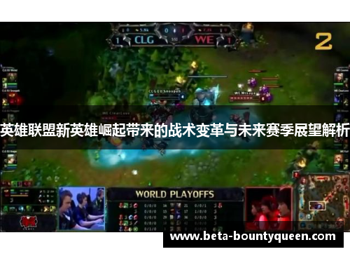 英雄联盟新英雄崛起带来的战术变革与未来赛季展望解析
