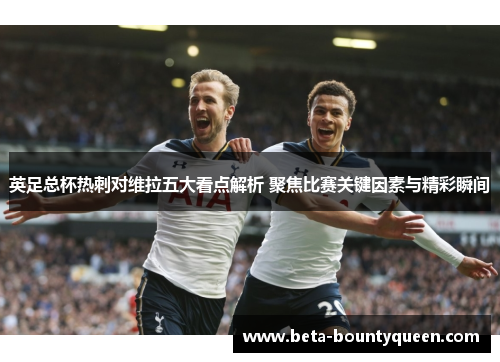 英足总杯热刺对维拉五大看点解析 聚焦比赛关键因素与精彩瞬间
