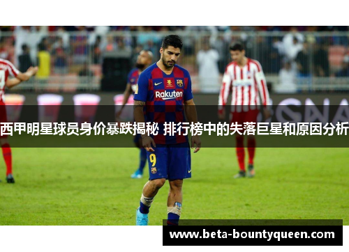 西甲明星球员身价暴跌揭秘 排行榜中的失落巨星和原因分析
