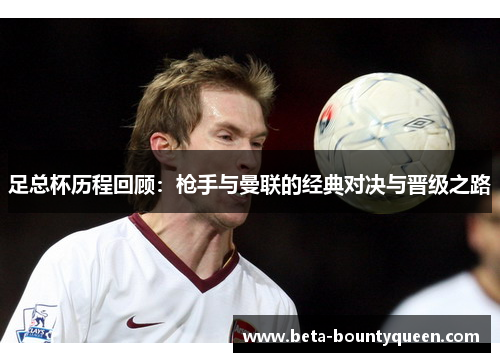 足总杯历程回顾：枪手与曼联的经典对决与晋级之路