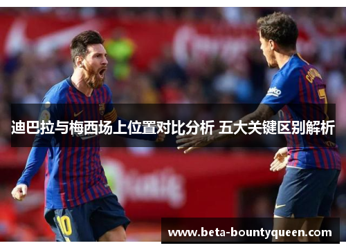 迪巴拉与梅西场上位置对比分析 五大关键区别解析