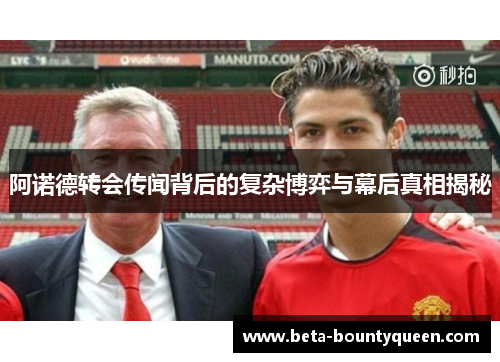 阿诺德转会传闻背后的复杂博弈与幕后真相揭秘