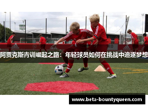 阿贾克斯青训崛起之路：年轻球员如何在挑战中追逐梦想