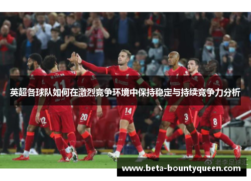 英超各球队如何在激烈竞争环境中保持稳定与持续竞争力分析