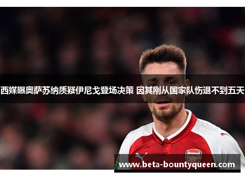西媒曝奥萨苏纳质疑伊尼戈登场决策 因其刚从国家队伤退不到五天