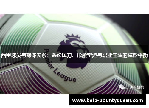 西甲球员与媒体关系：舆论压力、形象塑造与职业生涯的微妙平衡