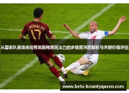 从国家队赛场表现看奥斯梅恩统治力的多维度深度解析与关键价值评估