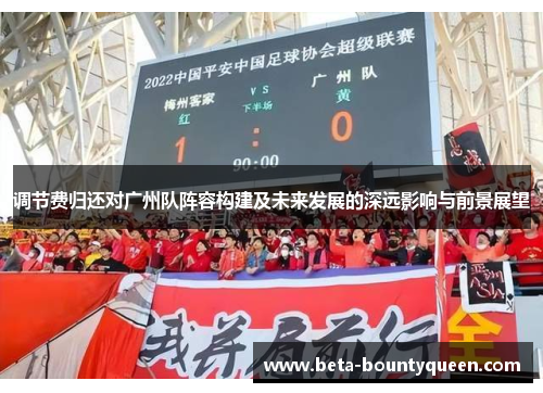 调节费归还对广州队阵容构建及未来发展的深远影响与前景展望