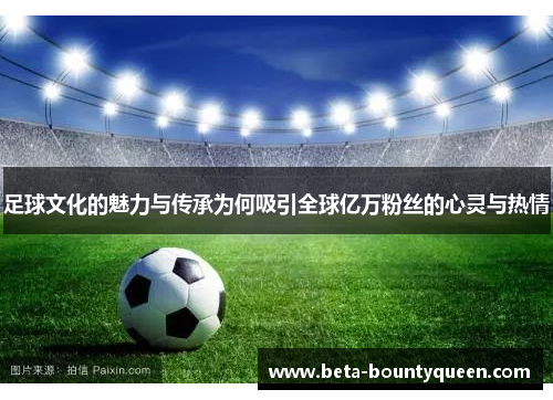 足球文化的魅力与传承为何吸引全球亿万粉丝的心灵与热情