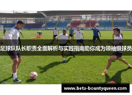 足球队队长职责全面解析与实践指南助你成为领袖级球员