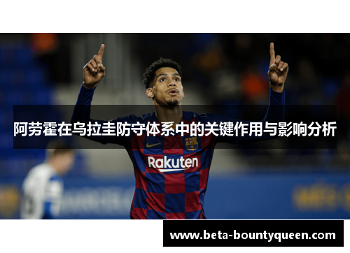 阿劳霍在乌拉圭防守体系中的关键作用与影响分析