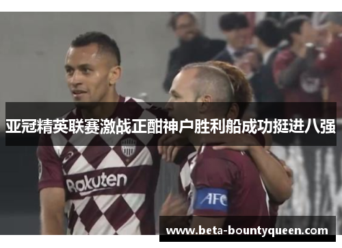 亚冠精英联赛激战正酣神户胜利船成功挺进八强