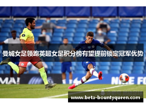 曼城女足领跑英超女足积分榜有望提前锁定冠军优势