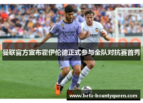 曼联官方宣布霍伊伦德正式参与全队对抗赛首秀