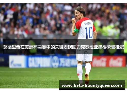 莫德里奇在美洲杯决赛中的关键表现助力克罗地亚摘得荣誉桂冠