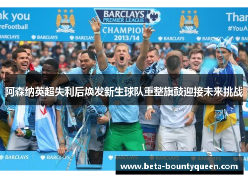 阿森纳英超失利后焕发新生球队重整旗鼓迎接未来挑战