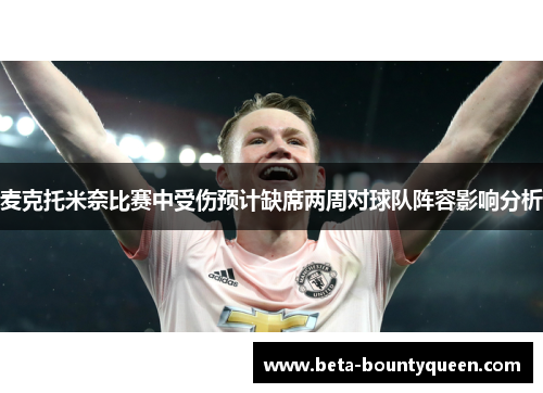 麦克托米奈比赛中受伤预计缺席两周对球队阵容影响分析