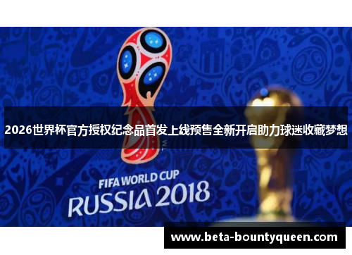 2026世界杯官方授权纪念品首发上线预售全新开启助力球迷收藏梦想